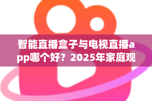 智能直播盒子与电视直播app哪个好?2025年家庭观影设备终极选购指南,一文看懂优缺点不再踩坑 智能直播盒子与电视直播app哪个好?2025年家庭观影设备终极选购指南,一文看懂优缺点不再踩坑