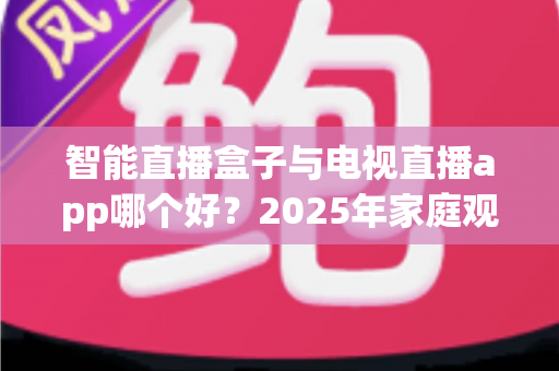 智能直播盒子与电视直播app哪个好？2025年家庭观影设备终极选购指南，一文看懂优缺点不再踩坑