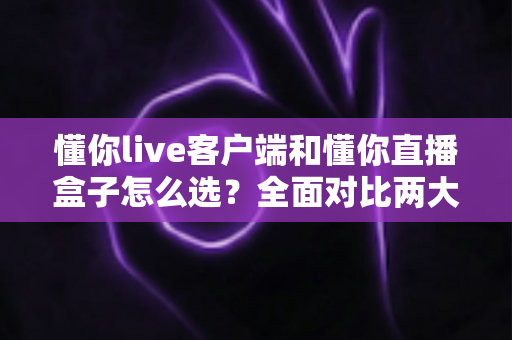 懂你live客户端和懂你直播盒子怎么选?全面对比两大直播方案,助你轻松找到最优选择 懂你live客户端和懂你直播盒子怎么选?全面对比两大直播方案,助你轻松找到最优选择