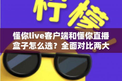 懂你live客户端和懂你直播盒子怎么选?全面对比两大直播方案,助你轻松找到最优选择 懂你live客户端和懂你直播盒子怎么选?全面对比两大直播方案,助你轻松找到最优选择