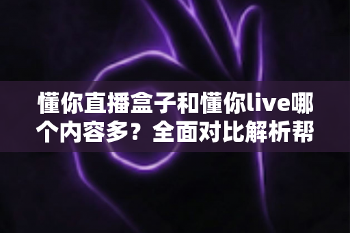 懂你直播盒子和懂你live哪个内容多?全面对比解析帮你找到内容更丰富的选择 懂你直播盒子和懂你live哪个内容多?全面对比解析帮你找到内容更丰富的选择