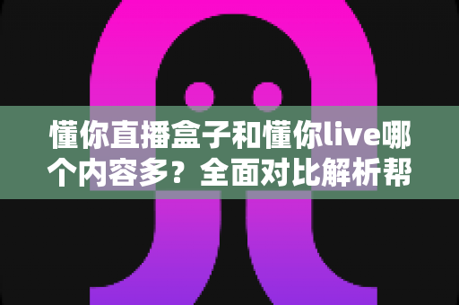 懂你直播盒子和懂你live哪个内容多?全面对比解析帮你找到内容更丰富的选择 懂你直播盒子和懂你live哪个内容多?全面对比解析帮你找到内容更丰富的选择