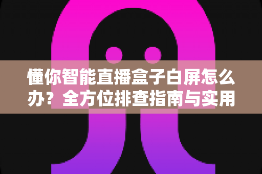 懂你智能直播盒子白屏怎么办？全方位排查指南与实用解决方案大公开