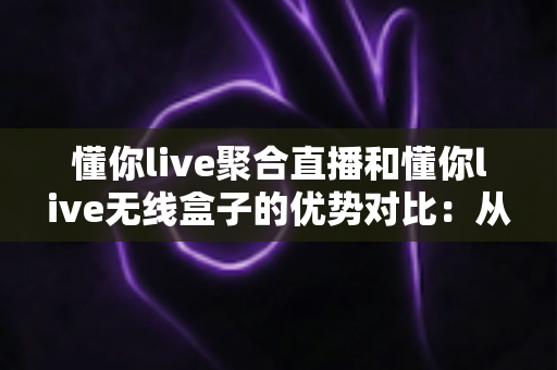 懂你live聚合直播和懂你live无线盒子的优势对比：从安装到体验，一篇看懂如何选