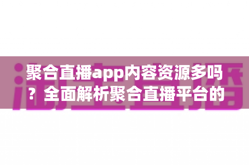 聚合直播app内容资源多吗?全面解析聚合直播平台的内容丰富度与实用选择指南 聚合直播app内容资源多吗?全面解析聚合直播平台的内容丰富度与实用选择指南
