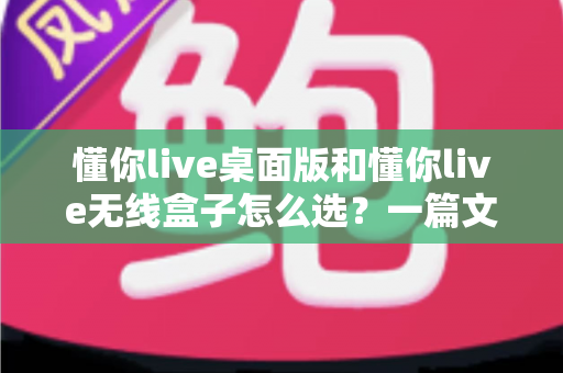 懂你live桌面版和懂你live无线盒子怎么选?一篇文章帮你理清选购思路、少花冤枉钱 懂你live桌面版和懂你live无线盒子怎么选?一篇文章帮你理清选购思路、少花冤枉钱
