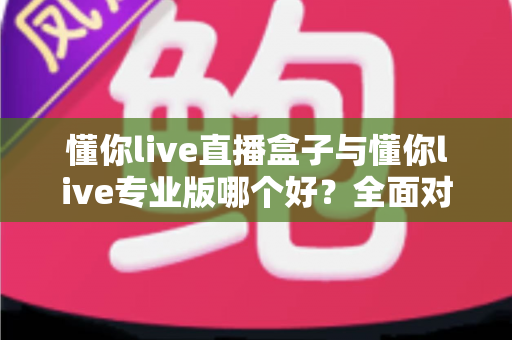 懂你live直播盒子与懂你live专业版哪个好？全面对比帮你选出最适合的直播利器