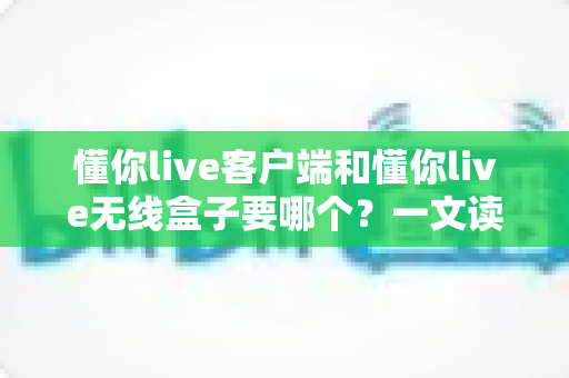 懂你live客户端和懂你live无线盒子要哪个?一文读懂两种直播方案的优劣与选购建议 懂你live客户端和懂你live无线盒子要哪个?一文读懂两种直播方案的优劣与选购建议