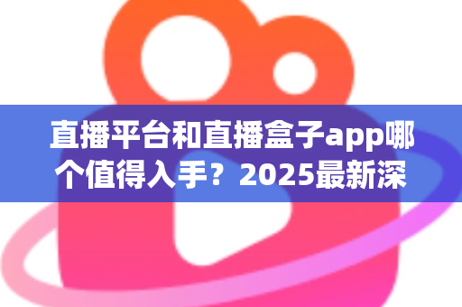 直播平台和直播盒子app哪个值得入手？2025最新深度对比评测与避坑选购指南