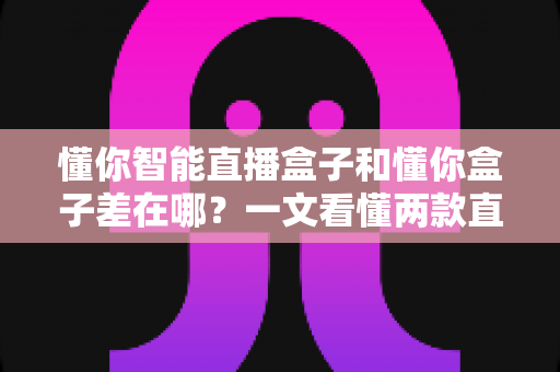 懂你智能直播盒子和懂你盒子差在哪?一文看懂两款直播设备的区别与选购建议 懂你智能直播盒子和懂你盒子差在哪?一文看懂两款直播设备的区别与选购建议