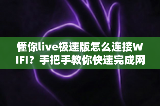 懂你live极速版怎么连接WIFI？手把手教你快速完成网络设置，轻松畅享流畅高清直播体验
