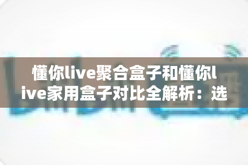 懂你live聚合盒子和懂你live家用盒子对比全解析:选购前必看的功能、场景与性价比指南 懂你live聚合盒子和懂你live家用盒子对比全解析:选购前必看的功能、场景与性价比指南
