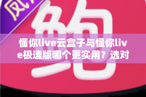 懂你live云盒子与懂你live极速版哪个更实用？选对版本让直播效率翻倍