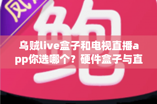 乌贼live盒子和电视直播app你选哪个？硬件盒子与直播App全面对比，帮你找到最适合的观影方案