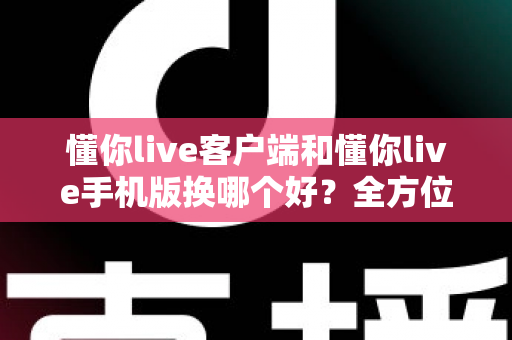 懂你live客户端和懂你live手机版换哪个好？全方位对比评测帮你找到最适合自己的版本