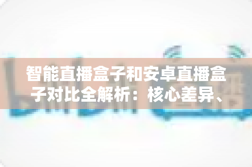 智能直播盒子和安卓直播盒子对比全解析:核心差异、选购技巧与实用建议一网打尽 智能直播盒子和安卓直播盒子对比全解析:核心差异、选购技巧与实用建议一网打尽