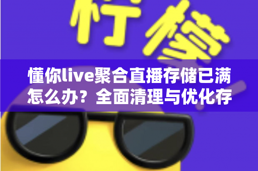 懂你live聚合直播存储已满怎么办？全面清理与优化存储空间的实用指南