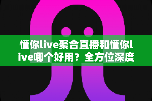 懂你live聚合直播和懂你live哪个好用?全方位深度对比评测,帮你选出最适合的直播神器 懂你live聚合直播和懂你live哪个好用?全方位深度对比评测,帮你选出最适合的直播神器