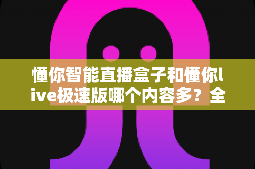 懂你智能直播盒子和懂你live极速版哪个内容多？全面对比一次看懂