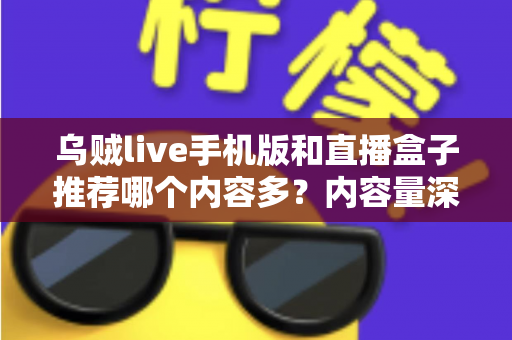 乌贼live手机版和直播盒子推荐哪个内容多？内容量深度对比与实用选择指南