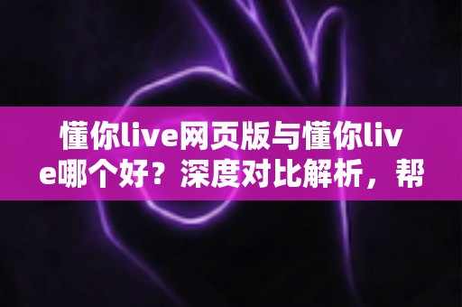 懂你live网页版与懂你live哪个好?深度对比解析,帮你找到最适合自己的观看方式 懂你live网页版与懂你live哪个好?深度对比解析,帮你找到最适合自己的观看方式
