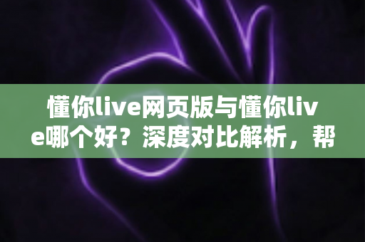 懂你live网页版与懂你live哪个好?深度对比解析,帮你找到最适合自己的观看方式 懂你live网页版与懂你live哪个好?深度对比解析,帮你找到最适合自己的观看方式