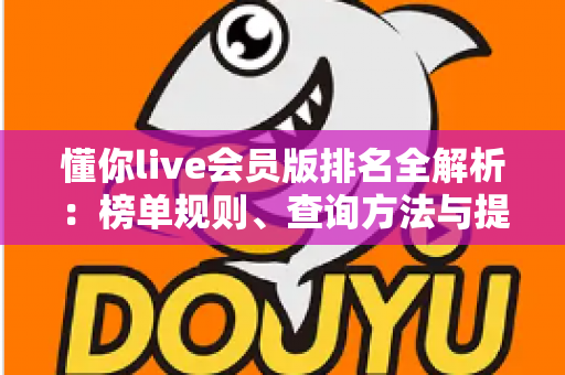 懂你live会员版排名全解析：榜单规则、查询方法与提升技巧一文读懂