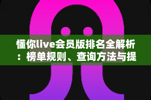 懂你live会员版排名全解析：榜单规则、查询方法与提升技巧一文读懂
