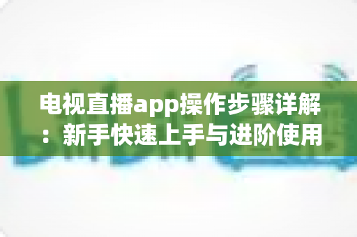 电视直播app操作步骤详解:新手快速上手与进阶使用全攻略 电视直播app操作步骤详解:新手快速上手与进阶使用全攻略