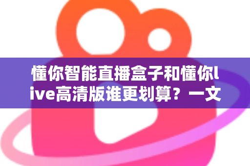 懂你智能直播盒子和懂你live高清版谁更划算？一文看懂选购核心要点