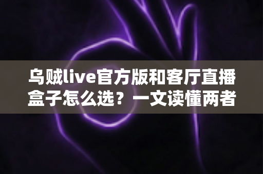 乌贼live官方版和客厅直播盒子怎么选？一文读懂两者差异与选购要点