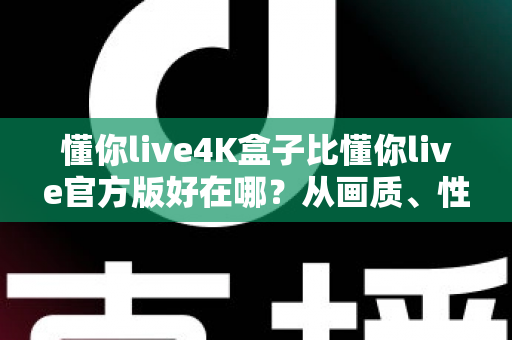 懂你live4K盒子比懂你live官方版好在哪？从画质、性能到体验的全方位深度解析