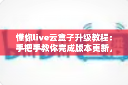 懂你live云盒子升级教程:手把手教你完成版本更新,从此告别升级失败困扰 懂你live云盒子升级教程:手把手教你完成版本更新,从此告别升级失败困扰
