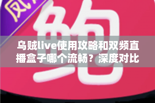 乌贼live使用攻略和双频直播盒子哪个流畅?深度对比与实用指南帮你做出最佳选择 乌贼live使用攻略和双频直播盒子哪个流畅?深度对比与实用指南帮你做出最佳选择