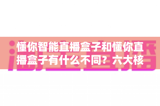 懂你智能直播盒子和懂你直播盒子有什么不同?六大核心差异深度对比,帮你选对不选贵 懂你智能直播盒子和懂你直播盒子有什么不同?六大核心差异深度对比,帮你选对不选贵