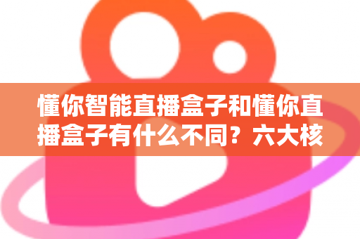 懂你智能直播盒子和懂你直播盒子有什么不同？六大核心差异深度对比，帮你选对不选贵