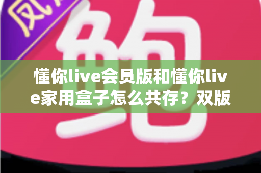 懂你live会员版和懂你live家用盒子怎么共存？双版本兼容部署全攻略与实用避坑指南