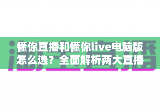 懂你直播和懂你live电脑版怎么选？全面解析两大直播工具的差异与选购攻略