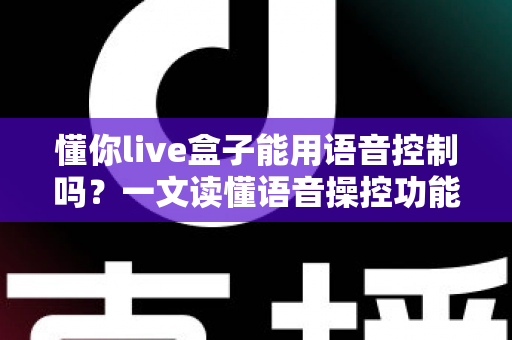 懂你live盒子能用语音控制吗?一文读懂语音操控功能、设置方法与实用技巧 懂你live盒子能用语音控制吗?一文读懂语音操控功能、设置方法与实用技巧