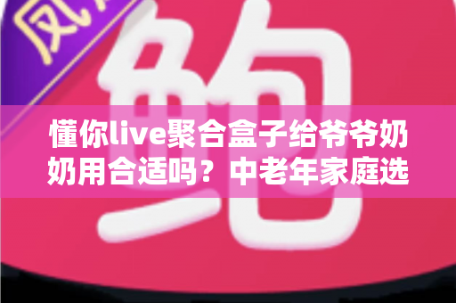懂你live聚合盒子给爷爷奶奶用合适吗?中老年家庭选购与使用全解析 懂你live聚合盒子给爷爷奶奶用合适吗?中老年家庭选购与使用全解析