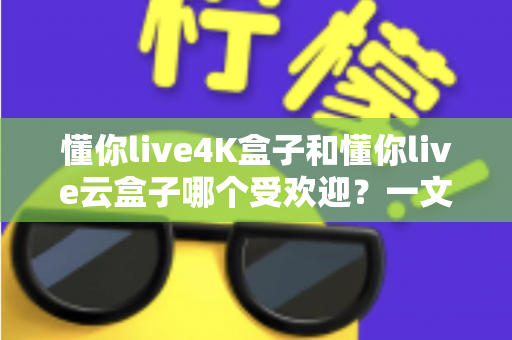 懂你live4K盒子和懂你live云盒子哪个受欢迎?一文看懂两款盒子的真实差距与选购指南 懂你live4K盒子和懂你live云盒子哪个受欢迎?一文看懂两款盒子的真实差距与选购指南
