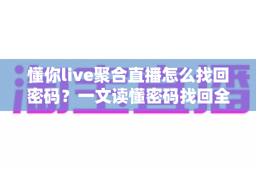 懂你live聚合直播怎么找回密码？一文读懂密码找回全流程与账号安全攻略