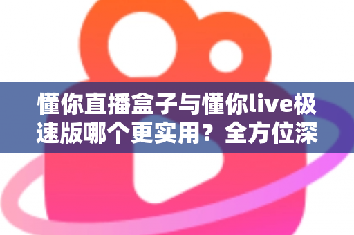 懂你直播盒子与懂你live极速版哪个更实用？全方位深度对比，帮你找到最适合的观看方案