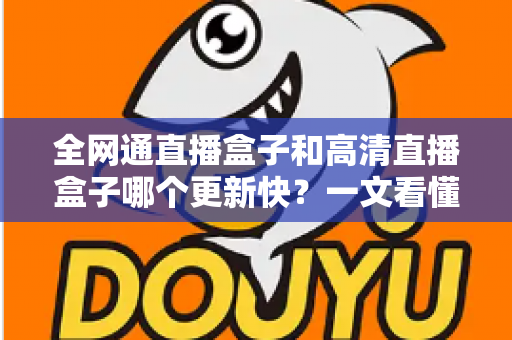 全网通直播盒子和高清直播盒子哪个更新快?一文看懂选购核心差异 全网通直播盒子和高清直播盒子哪个更新快?一文看懂选购核心差异