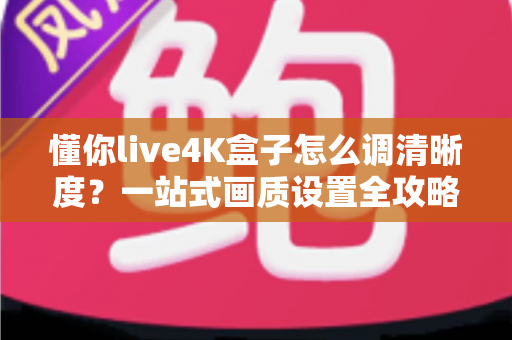 懂你live4K盒子怎么调清晰度?一站式画质设置全攻略,轻松享受超清视觉盛宴 懂你live4K盒子怎么调清晰度?一站式画质设置全攻略,轻松享受超清视觉盛宴