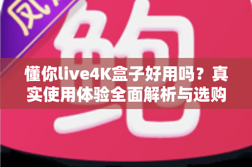 懂你live4K盒子好用吗？真实使用体验全面解析与选购避坑指南