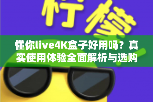 懂你live4K盒子好用吗？真实使用体验全面解析与选购避坑指南