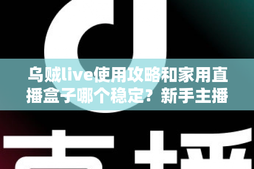 乌贼live使用攻略和家用直播盒子哪个稳定?新手主播必备的完整指南与稳定性深度解析 乌贼live使用攻略和家用直播盒子哪个稳定?新手主播必备的完整指南与稳定性深度解析