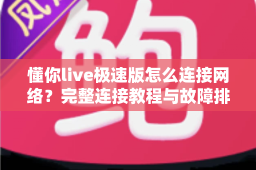 懂你live极速版怎么连接网络?完整连接教程与故障排查指南一文读懂 懂你live极速版怎么连接网络?完整连接教程与故障排查指南一文读懂