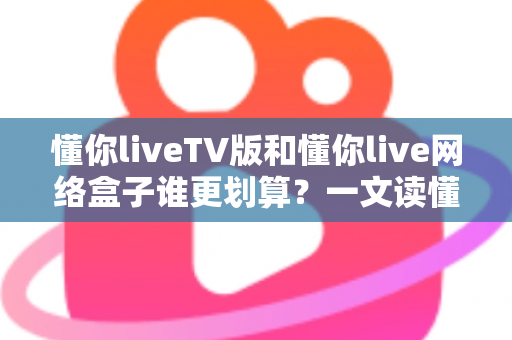 懂你liveTV版和懂你live网络盒子谁更划算？一文读懂两种方案的真实成本与选购技巧
